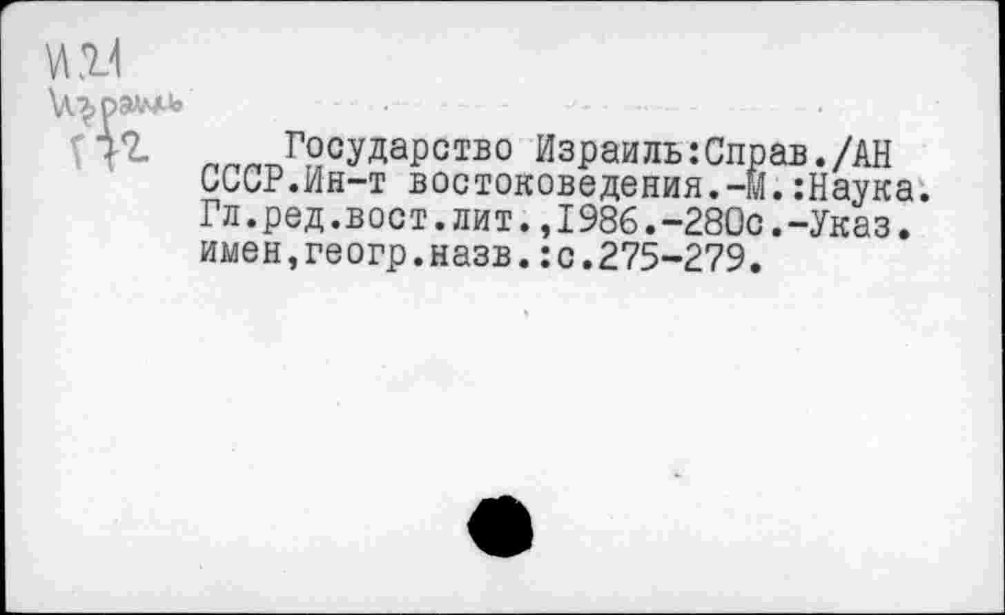 ﻿™ ^2сУДаРство Израиль:Справ./АН СССР.Ин-т востоковедения.-М.:Наука. Гл.ред.вост.лит.,1986.-280с.-Указ, имен,геогр.назв.:с.275-279.